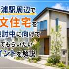 霞ヶ浦駅周辺で注文住宅をご検討中に向けて知ってもらいたいポイントを解説